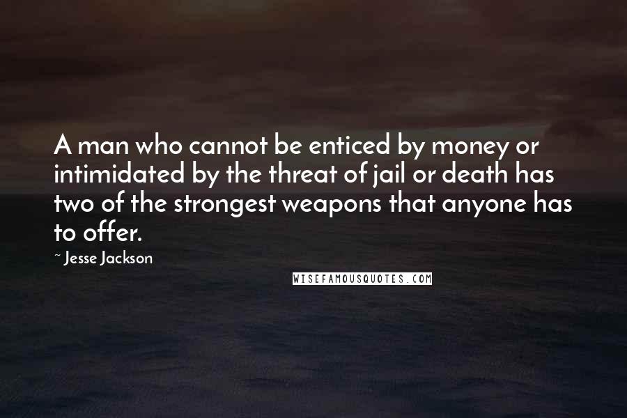 Jesse Jackson Quotes: A man who cannot be enticed by money or intimidated by the threat of jail or death has two of the strongest weapons that anyone has to offer.