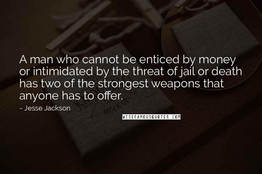 Jesse Jackson Quotes: A man who cannot be enticed by money or intimidated by the threat of jail or death has two of the strongest weapons that anyone has to offer.