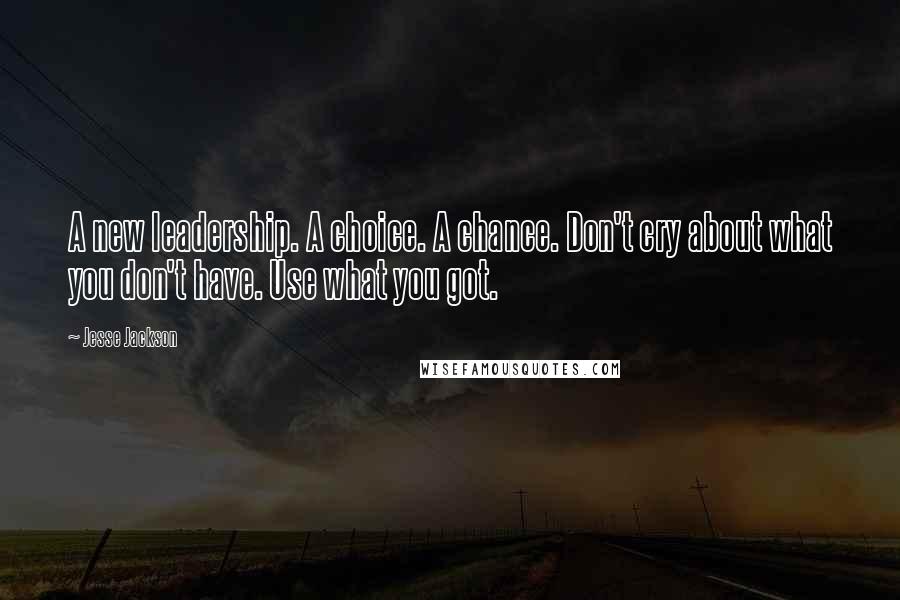 Jesse Jackson Quotes: A new leadership. A choice. A chance. Don't cry about what you don't have. Use what you got.