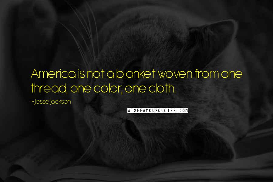 Jesse Jackson Quotes: America is not a blanket woven from one thread, one color, one cloth.