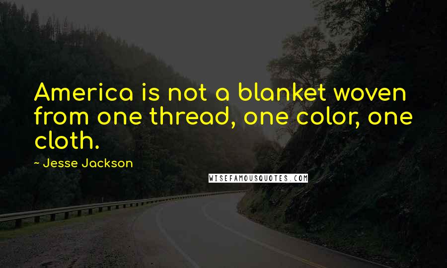 Jesse Jackson Quotes: America is not a blanket woven from one thread, one color, one cloth.