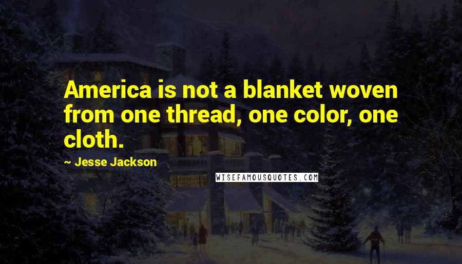 Jesse Jackson Quotes: America is not a blanket woven from one thread, one color, one cloth.