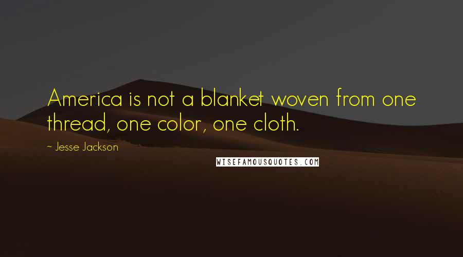 Jesse Jackson Quotes: America is not a blanket woven from one thread, one color, one cloth.