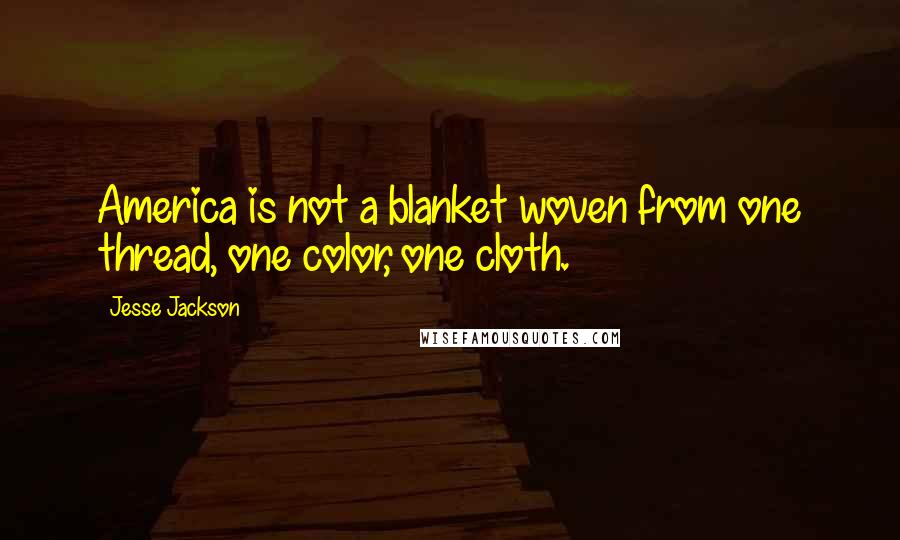 Jesse Jackson Quotes: America is not a blanket woven from one thread, one color, one cloth.