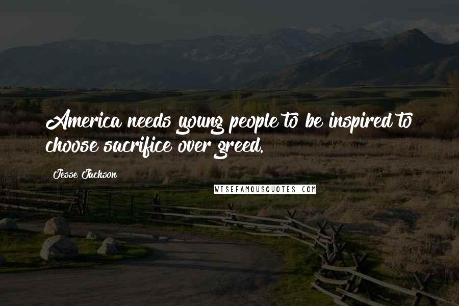 Jesse Jackson Quotes: America needs young people to be inspired to choose sacrifice over greed.