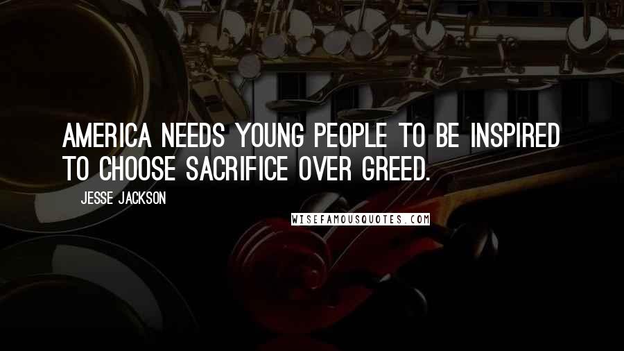 Jesse Jackson Quotes: America needs young people to be inspired to choose sacrifice over greed.