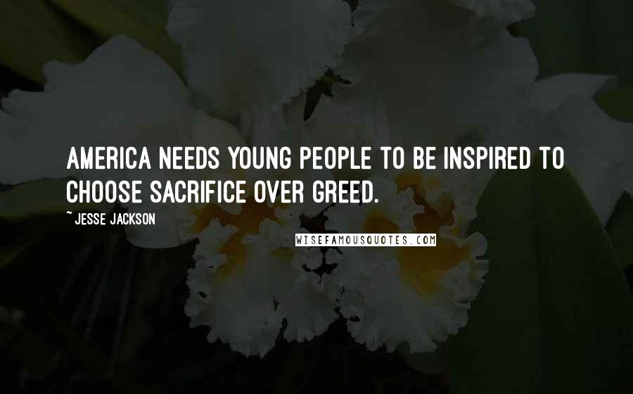 Jesse Jackson Quotes: America needs young people to be inspired to choose sacrifice over greed.