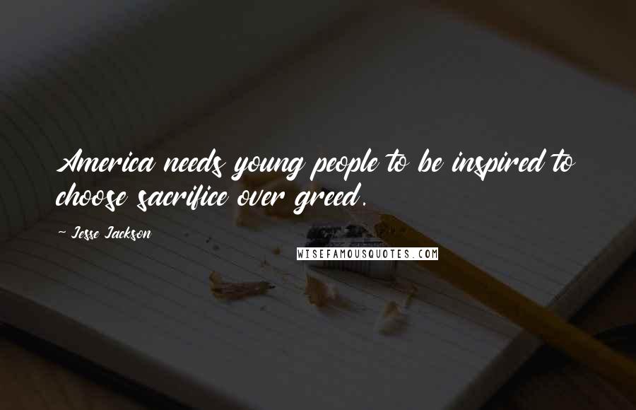 Jesse Jackson Quotes: America needs young people to be inspired to choose sacrifice over greed.