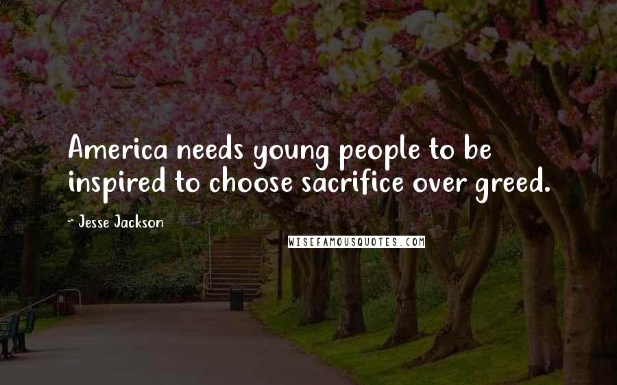 Jesse Jackson Quotes: America needs young people to be inspired to choose sacrifice over greed.