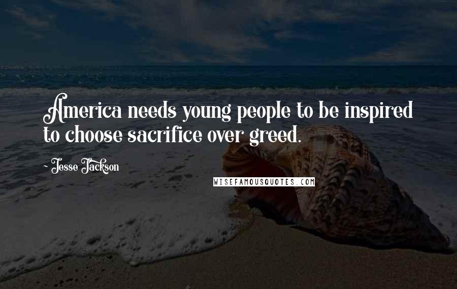 Jesse Jackson Quotes: America needs young people to be inspired to choose sacrifice over greed.