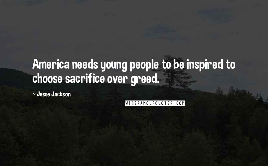 Jesse Jackson Quotes: America needs young people to be inspired to choose sacrifice over greed.