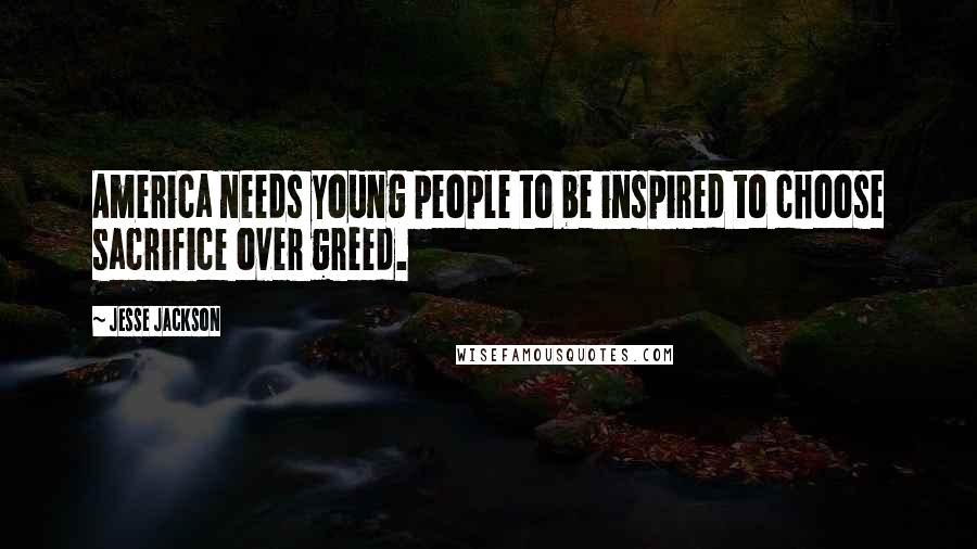 Jesse Jackson Quotes: America needs young people to be inspired to choose sacrifice over greed.