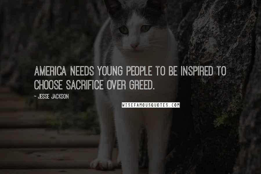 Jesse Jackson Quotes: America needs young people to be inspired to choose sacrifice over greed.