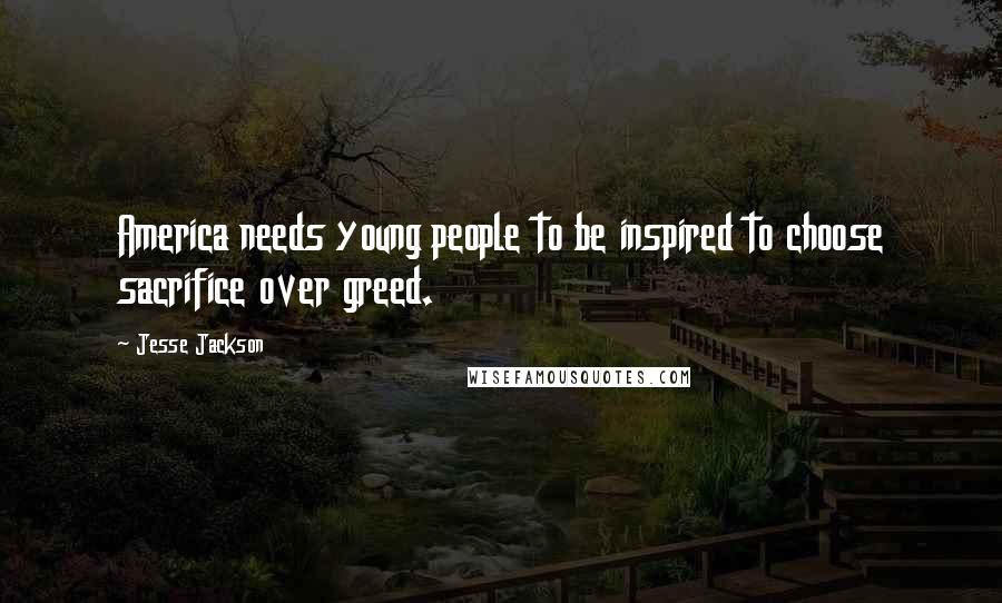 Jesse Jackson Quotes: America needs young people to be inspired to choose sacrifice over greed.