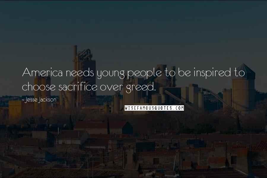 Jesse Jackson Quotes: America needs young people to be inspired to choose sacrifice over greed.