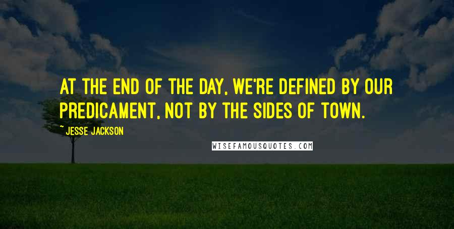 Jesse Jackson Quotes: At the end of the day, we're defined by our predicament, not by the sides of town.