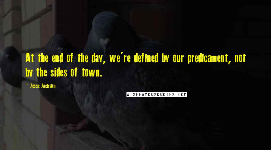 Jesse Jackson Quotes: At the end of the day, we're defined by our predicament, not by the sides of town.