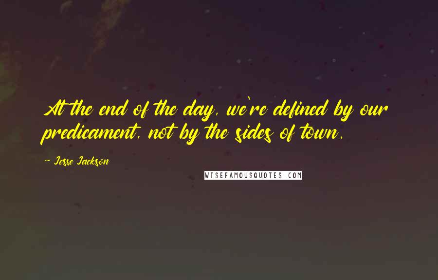 Jesse Jackson Quotes: At the end of the day, we're defined by our predicament, not by the sides of town.