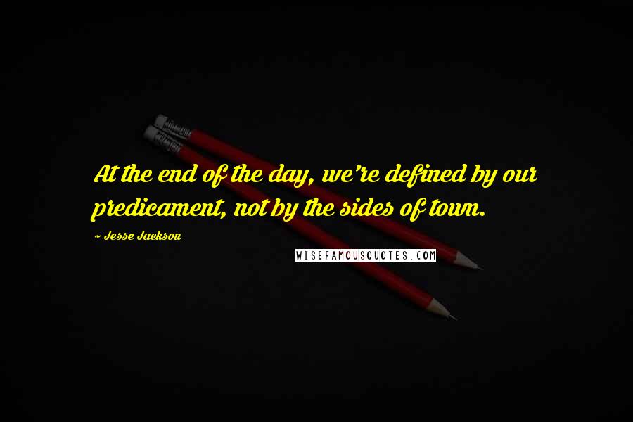 Jesse Jackson Quotes: At the end of the day, we're defined by our predicament, not by the sides of town.