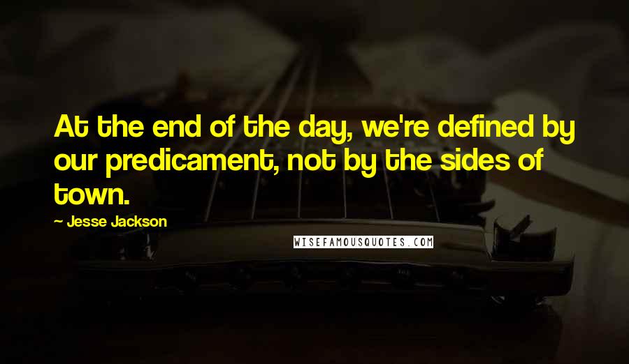 Jesse Jackson Quotes: At the end of the day, we're defined by our predicament, not by the sides of town.