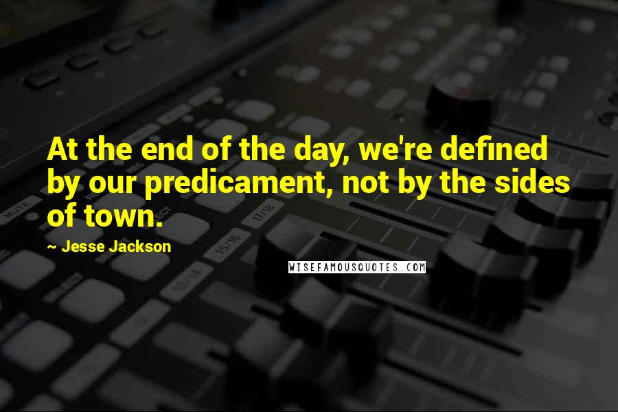 Jesse Jackson Quotes: At the end of the day, we're defined by our predicament, not by the sides of town.