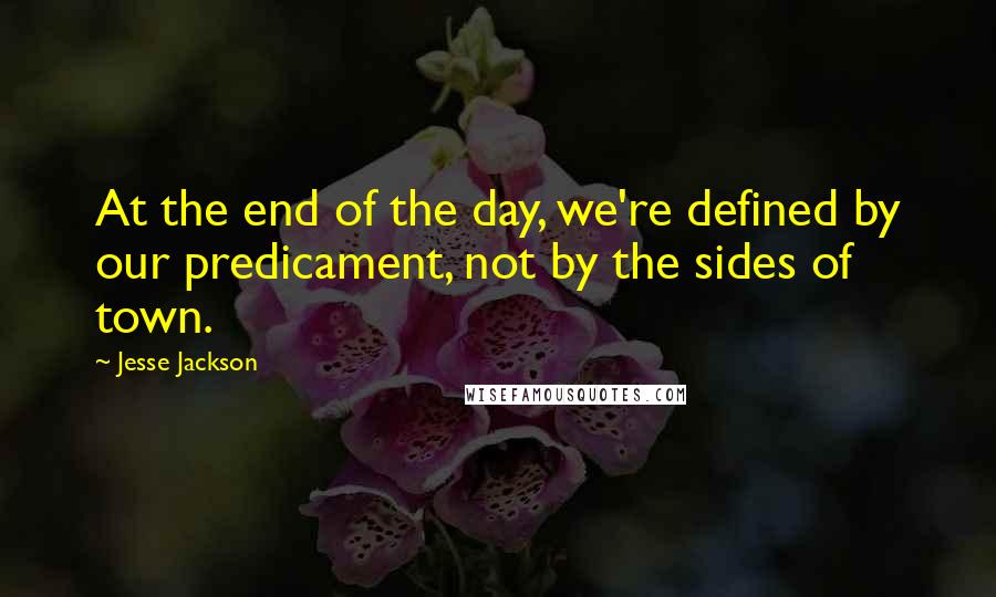 Jesse Jackson Quotes: At the end of the day, we're defined by our predicament, not by the sides of town.