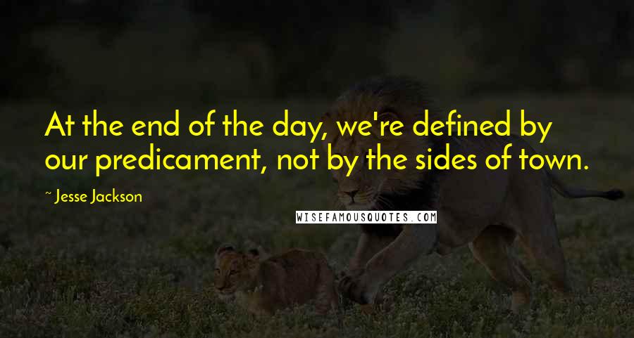Jesse Jackson Quotes: At the end of the day, we're defined by our predicament, not by the sides of town.