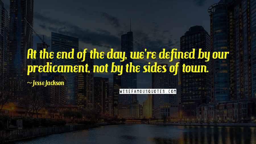 Jesse Jackson Quotes: At the end of the day, we're defined by our predicament, not by the sides of town.