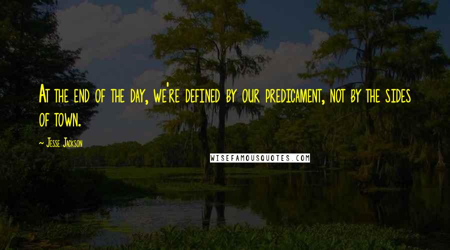 Jesse Jackson Quotes: At the end of the day, we're defined by our predicament, not by the sides of town.