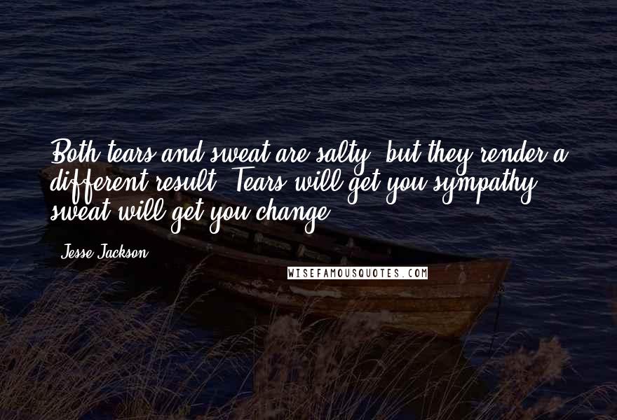 Jesse Jackson Quotes: Both tears and sweat are salty, but they render a different result. Tears will get you sympathy; sweat will get you change.