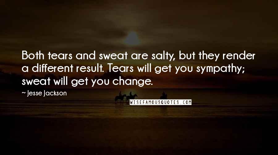 Jesse Jackson Quotes: Both tears and sweat are salty, but they render a different result. Tears will get you sympathy; sweat will get you change.