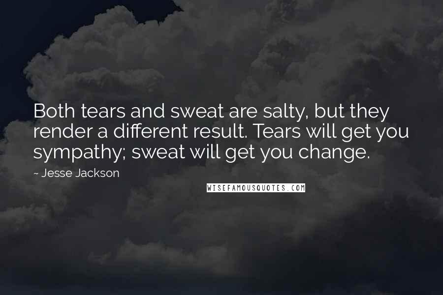 Jesse Jackson Quotes: Both tears and sweat are salty, but they render a different result. Tears will get you sympathy; sweat will get you change.