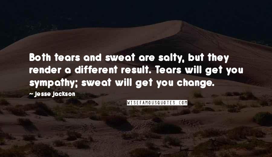 Jesse Jackson Quotes: Both tears and sweat are salty, but they render a different result. Tears will get you sympathy; sweat will get you change.
