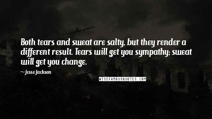 Jesse Jackson Quotes: Both tears and sweat are salty, but they render a different result. Tears will get you sympathy; sweat will get you change.