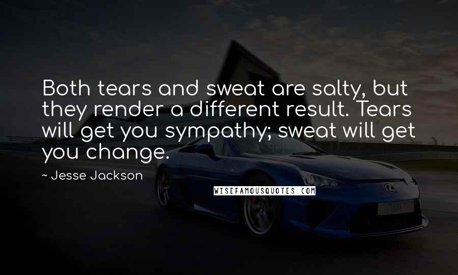 Jesse Jackson Quotes: Both tears and sweat are salty, but they render a different result. Tears will get you sympathy; sweat will get you change.