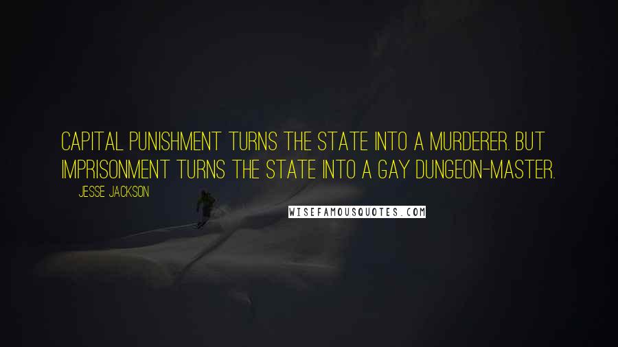 Jesse Jackson Quotes: Capital punishment turns the state into a murderer. But imprisonment turns the state into a gay dungeon-master.