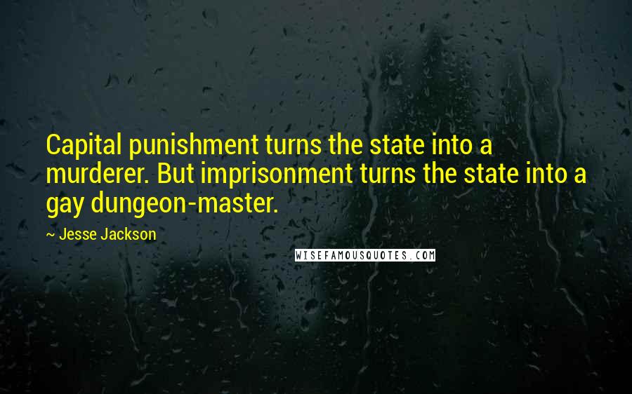 Jesse Jackson Quotes: Capital punishment turns the state into a murderer. But imprisonment turns the state into a gay dungeon-master.