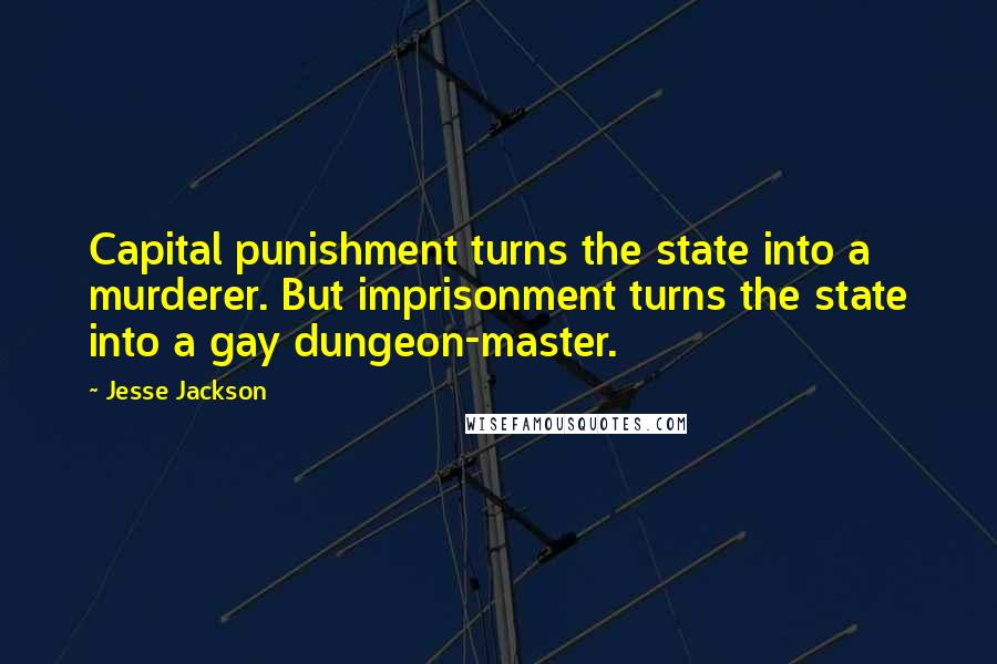Jesse Jackson Quotes: Capital punishment turns the state into a murderer. But imprisonment turns the state into a gay dungeon-master.