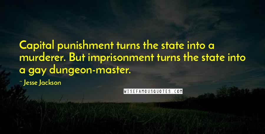 Jesse Jackson Quotes: Capital punishment turns the state into a murderer. But imprisonment turns the state into a gay dungeon-master.