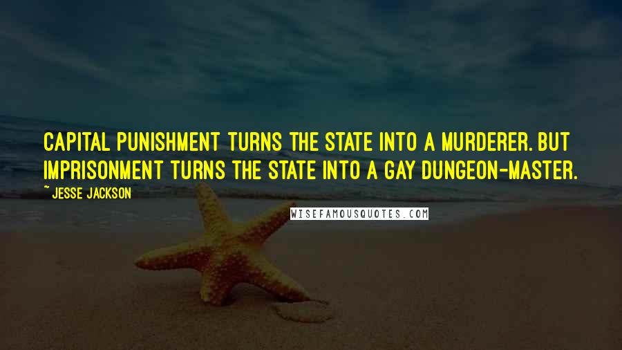 Jesse Jackson Quotes: Capital punishment turns the state into a murderer. But imprisonment turns the state into a gay dungeon-master.