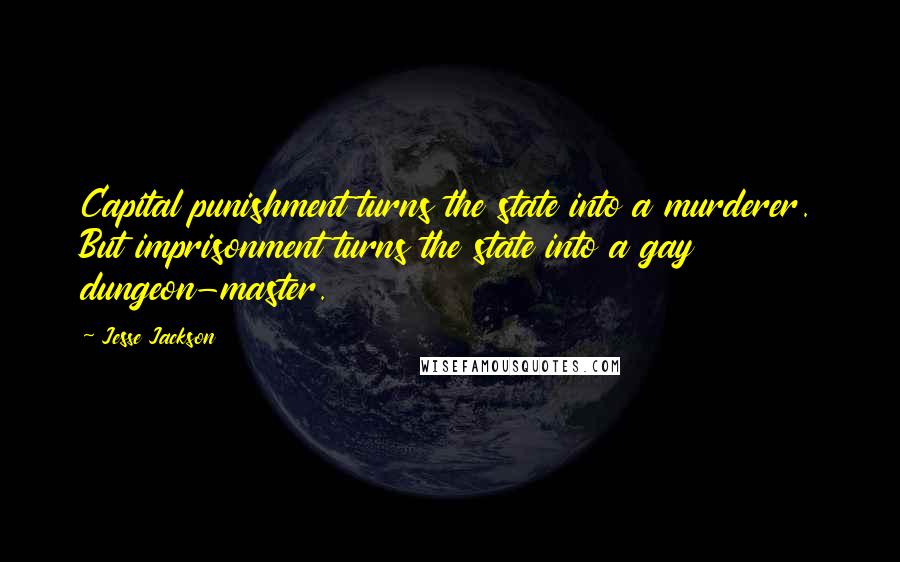 Jesse Jackson Quotes: Capital punishment turns the state into a murderer. But imprisonment turns the state into a gay dungeon-master.