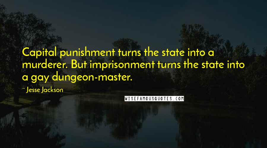 Jesse Jackson Quotes: Capital punishment turns the state into a murderer. But imprisonment turns the state into a gay dungeon-master.