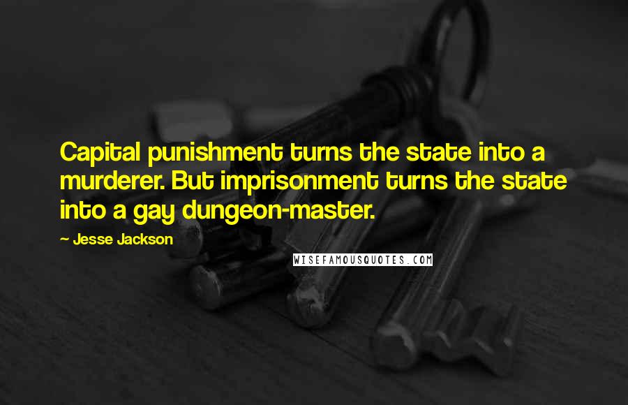 Jesse Jackson Quotes: Capital punishment turns the state into a murderer. But imprisonment turns the state into a gay dungeon-master.