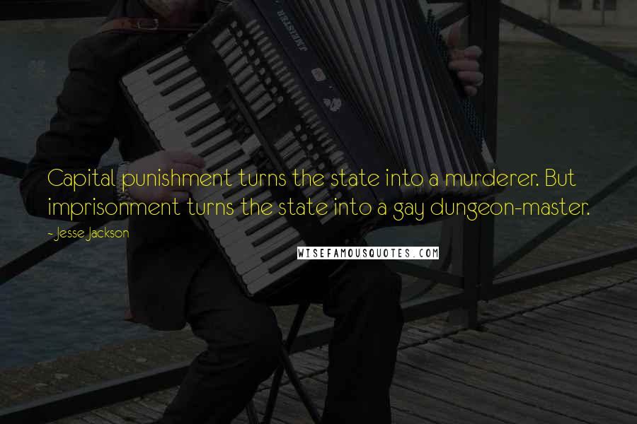 Jesse Jackson Quotes: Capital punishment turns the state into a murderer. But imprisonment turns the state into a gay dungeon-master.