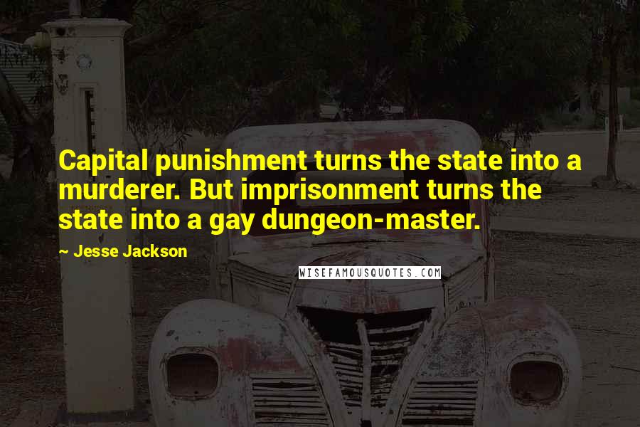Jesse Jackson Quotes: Capital punishment turns the state into a murderer. But imprisonment turns the state into a gay dungeon-master.