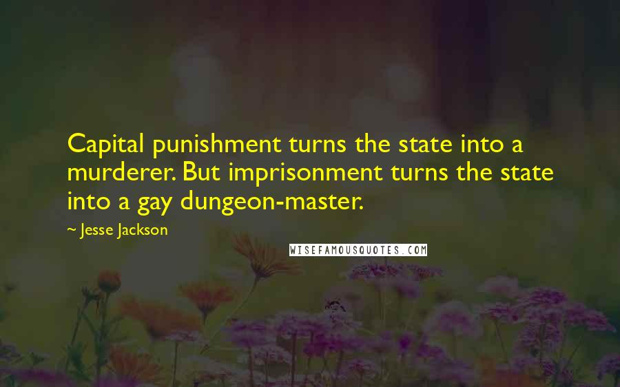 Jesse Jackson Quotes: Capital punishment turns the state into a murderer. But imprisonment turns the state into a gay dungeon-master.