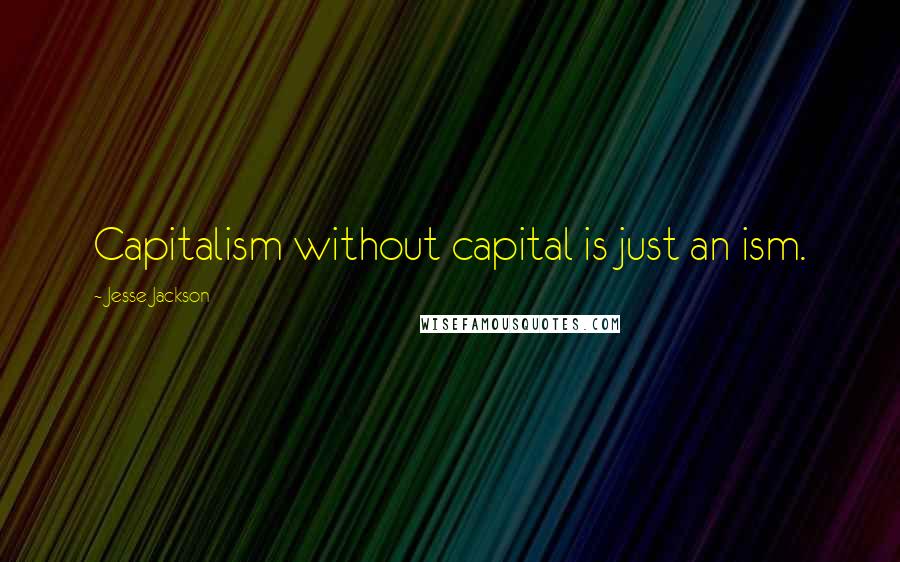 Jesse Jackson Quotes: Capitalism without capital is just an ism.