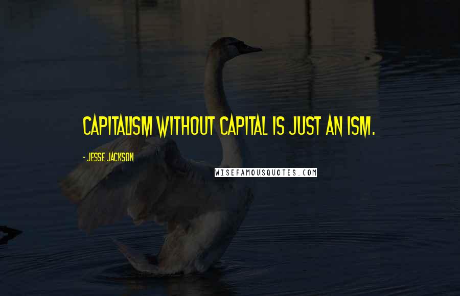 Jesse Jackson Quotes: Capitalism without capital is just an ism.