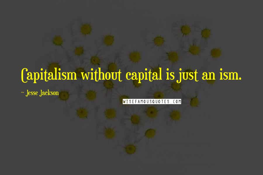 Jesse Jackson Quotes: Capitalism without capital is just an ism.