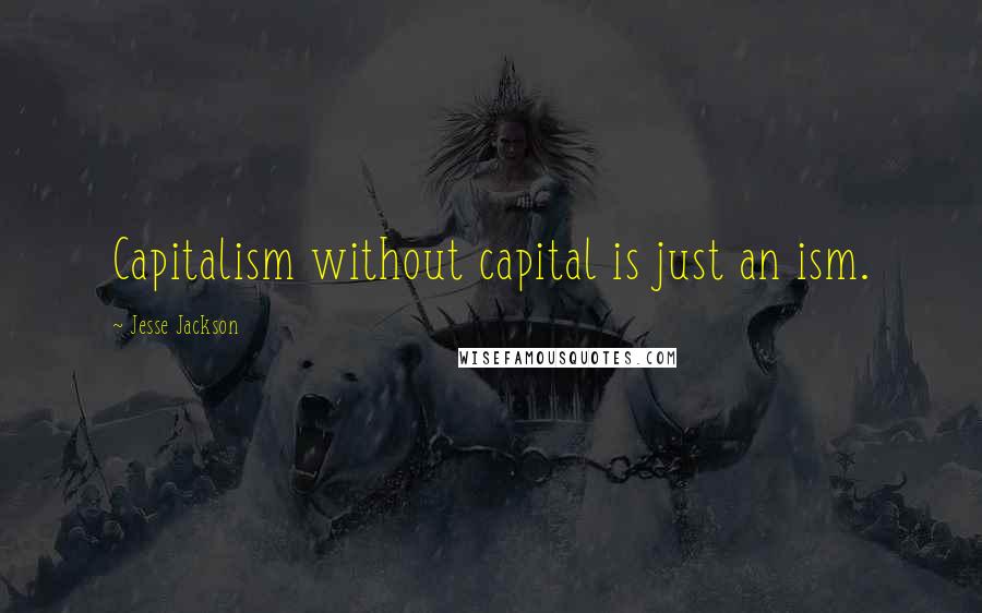 Jesse Jackson Quotes: Capitalism without capital is just an ism.